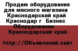 Продам оборудование для мясного магазина - Краснодарский край, Краснодар г. Бизнес » Оборудование   . Краснодарский край